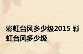 彩虹台风多少级2015 彩虹台风多少级 