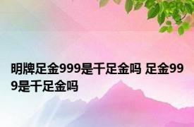 明牌足金999是千足金吗 足金999是千足金吗 