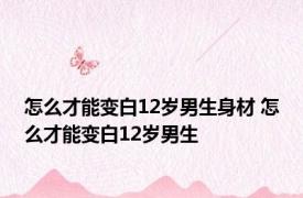 怎么才能变白12岁男生身材 怎么才能变白12岁男生 