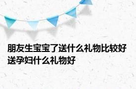 朋友生宝宝了送什么礼物比较好 送孕妇什么礼物好 