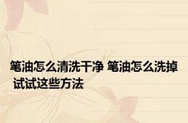 笔油怎么清洗干净 笔油怎么洗掉 试试这些方法