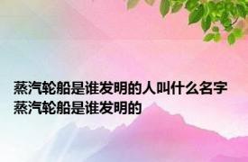 蒸汽轮船是谁发明的人叫什么名字 蒸汽轮船是谁发明的 