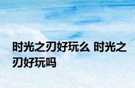 时光之刃好玩么 时光之刃好玩吗 