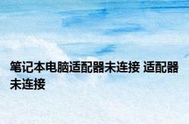 笔记本电脑适配器未连接 适配器未连接 