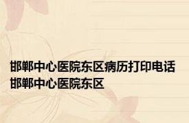 邯郸中心医院东区病历打印电话 邯郸中心医院东区 