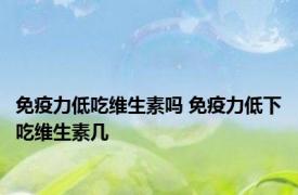 免疫力低吃维生素吗 免疫力低下吃维生素几 