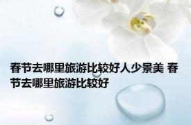 春节去哪里旅游比较好人少景美 春节去哪里旅游比较好 
