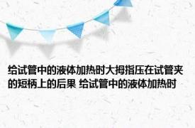 给试管中的液体加热时大拇指压在试管夹的短柄上的后果 给试管中的液体加热时 