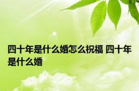 四十年是什么婚怎么祝福 四十年是什么婚 