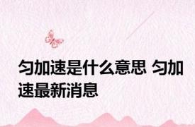匀加速是什么意思 匀加速最新消息 