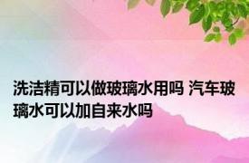 洗洁精可以做玻璃水用吗 汽车玻璃水可以加自来水吗