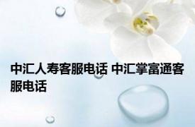 中汇人寿客服电话 中汇掌富通客服电话 