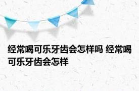 经常喝可乐牙齿会怎样吗 经常喝可乐牙齿会怎样 