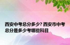 西安中考总分多少? 西安市中考总分是多少考哪些科目