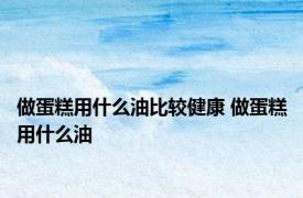 做蛋糕用什么油比较健康 做蛋糕用什么油 