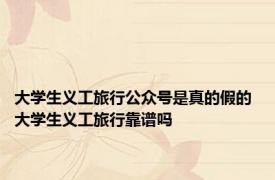 大学生义工旅行公众号是真的假的 大学生义工旅行靠谱吗 