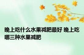 晚上吃什么水果减肥最好 晚上吃哪三种水果减肥 