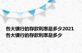 各大银行的存款利率是多少2021 各大银行的存款利率是多少