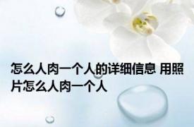怎么人肉一个人的详细信息 用照片怎么人肉一个人 