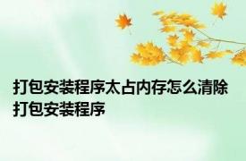 打包安装程序太占内存怎么清除 打包安装程序 