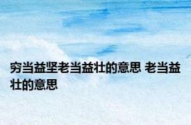 穷当益坚老当益壮的意思 老当益壮的意思 