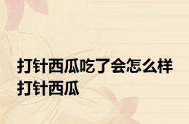 打针西瓜吃了会怎么样 打针西瓜 