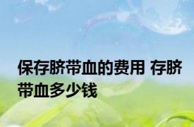 保存脐带血的费用 存脐带血多少钱 
