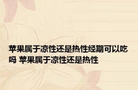 苹果属于凉性还是热性经期可以吃吗 苹果属于凉性还是热性 