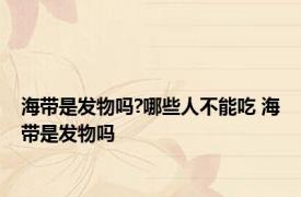 海带是发物吗?哪些人不能吃 海带是发物吗 