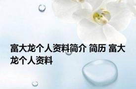 富大龙个人资料简介 简历 富大龙个人资料 