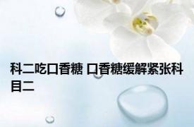 科二吃口香糖 口香糖缓解紧张科目二 