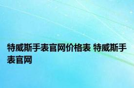 特威斯手表官网价格表 特威斯手表官网 