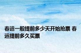 春运一般提前多少天开始抢票 春运提前多久买票 