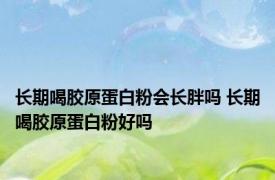 长期喝胶原蛋白粉会长胖吗 长期喝胶原蛋白粉好吗 