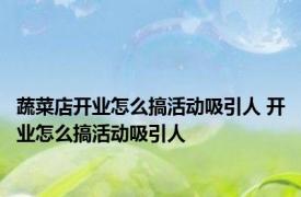 蔬菜店开业怎么搞活动吸引人 开业怎么搞活动吸引人 