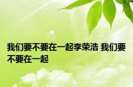我们要不要在一起李荣浩 我们要不要在一起 