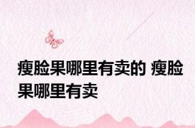 瘦脸果哪里有卖的 瘦脸果哪里有卖 