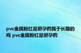 pvc金属粉红是避孕药属于长期的吗 pvc金属粉红是避孕药 
