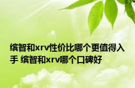 缤智和xrv性价比哪个更值得入手 缤智和xrv哪个口碑好 