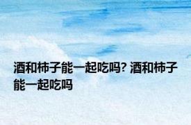 酒和柿子能一起吃吗? 酒和柿子能一起吃吗 