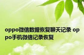oppo微信数据恢复聊天记录 oppo手机微信记录恢复 