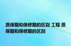 质保期和保修期的区别 工程 质保期和保修期的区别 