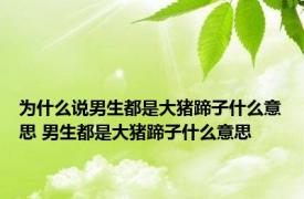 为什么说男生都是大猪蹄子什么意思 男生都是大猪蹄子什么意思 