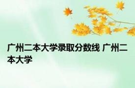 广州二本大学录取分数线 广州二本大学 