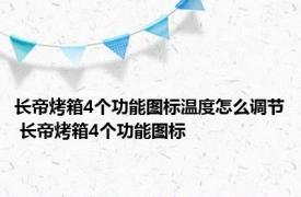 长帝烤箱4个功能图标温度怎么调节 长帝烤箱4个功能图标 