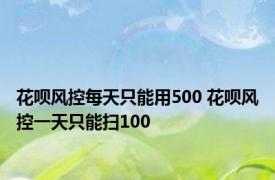 花呗风控每天只能用500 花呗风控一天只能扫100 