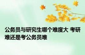 公务员与研究生哪个难度大 考研难还是考公务员难 