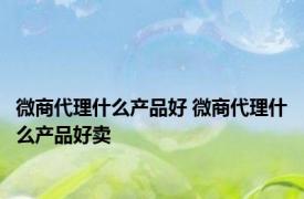 微商代理什么产品好 微商代理什么产品好卖 