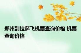 郑州到拉萨飞机票查询价格 机票查询价格 