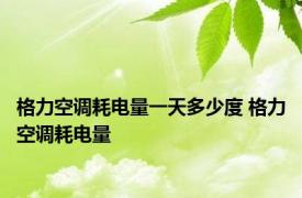 格力空调耗电量一天多少度 格力空调耗电量 